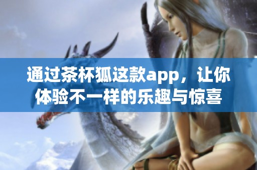 通过茶杯狐这款app，让你体验不一样的乐趣与惊喜