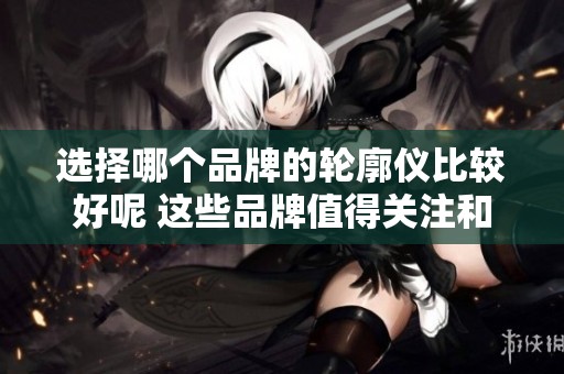 选择哪个品牌的轮廓仪比较好呢 这些品牌值得关注和推荐