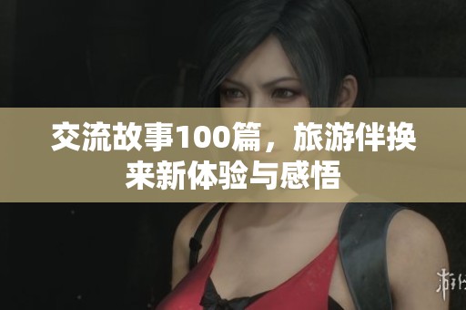 交流故事100篇，旅游伴换来新体验与感悟