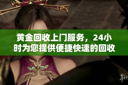黄金回收上门服务，24小时为您提供便捷快速的回收体验