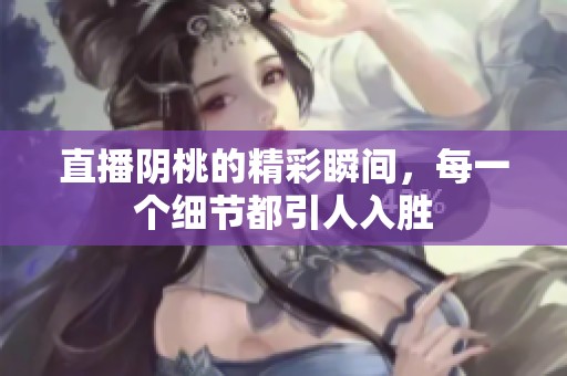直播阴桃的精彩瞬间，每一个细节都引人入胜