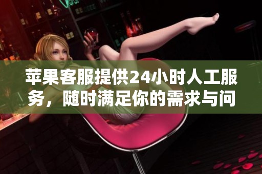 苹果客服提供24小时人工服务，随时满足你的需求与问题。