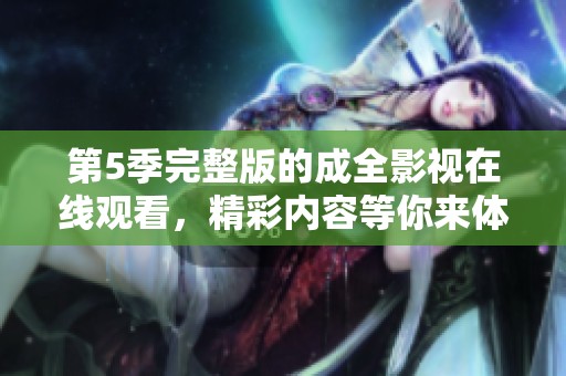 第5季完整版的成全影视在线观看，精彩内容等你来体验