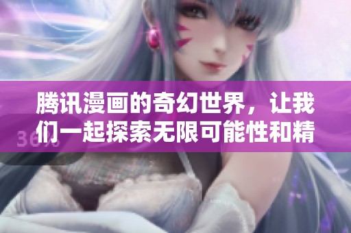 腾讯漫画的奇幻世界，让我们一起探索无限可能性和精彩故事！