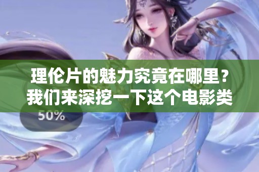 理伦片的魅力究竟在哪里？我们来深挖一下这个电影类型的独特之处