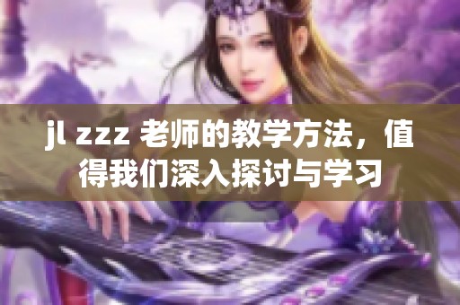 jl zzz 老师的教学方法，值得我们深入探讨与学习