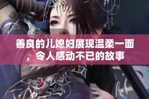 善良的儿媳妇展现温柔一面，令人感动不已的故事