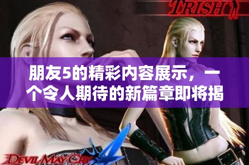 朋友5的精彩内容展示，一个令人期待的新篇章即将揭晓！
