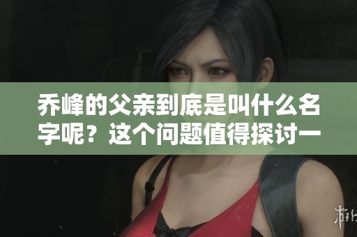乔峰的父亲到底是叫什么名字呢？这个问题值得探讨一下。