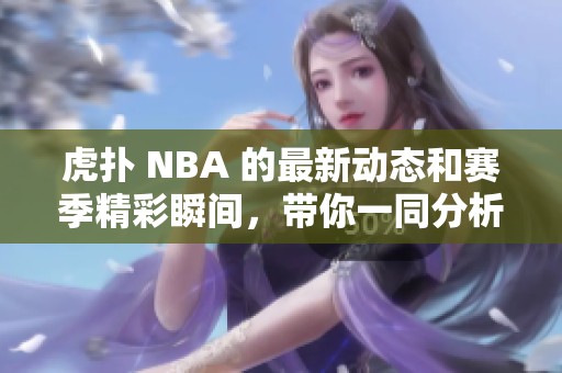 虎扑 NBA 的最新动态和赛季精彩瞬间，带你一同分析比赛背后的故事