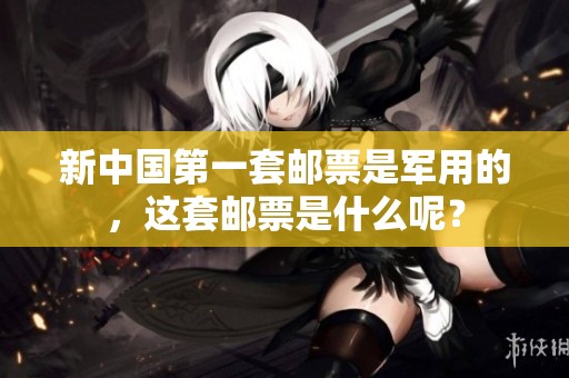 新中国第一套邮票是军用的，这套邮票是什么呢？