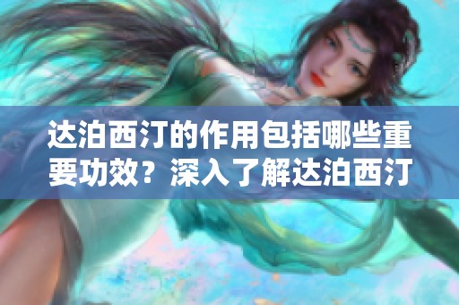 达泊西汀的作用包括哪些重要功效？深入了解达泊西汀的效果与使用方法。