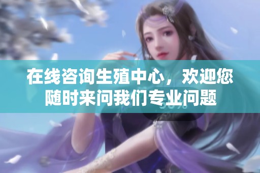 在线咨询生殖中心，欢迎您随时来问我们专业问题