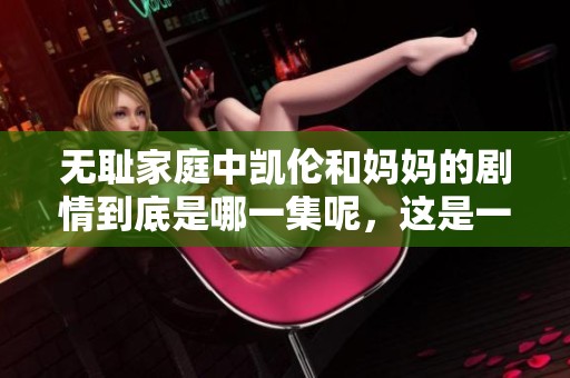 无耻家庭中凯伦和妈妈的剧情到底是哪一集呢，这是一个值得探讨的话题