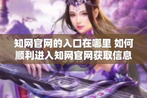 知网官网的入口在哪里 如何顺利进入知网官网获取信息