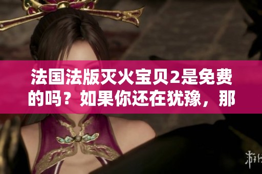 法国法版灭火宝贝2是免费的吗？如果你还在犹豫，那就赶快了解一下吧！
