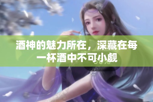 酒神的魅力所在，深藏在每一杯酒中不可小觑