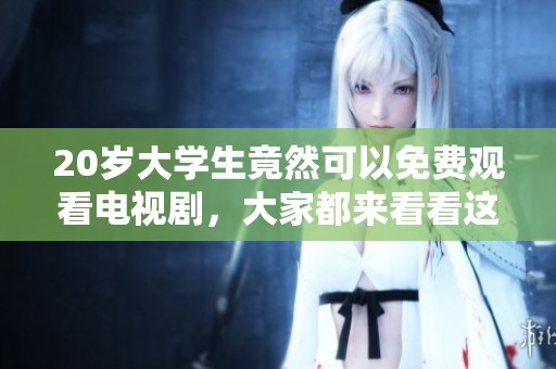 20岁大学生竟然可以免费观看电视剧，大家都来看看这个好消息吧