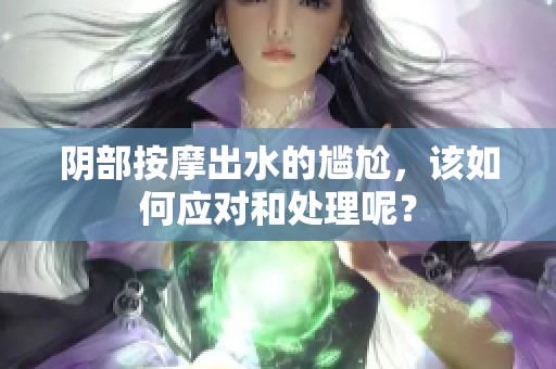 阴部按摩出水的尴尬，该如何应对和处理呢？