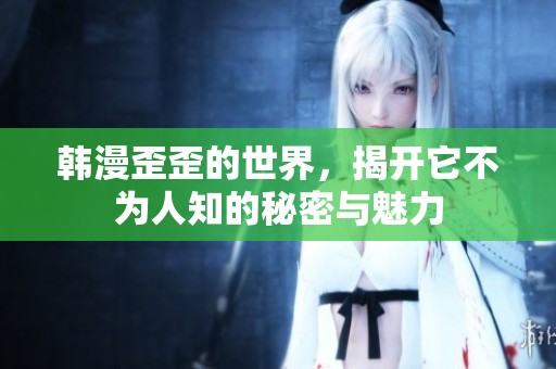 韩漫歪歪的世界，揭开它不为人知的秘密与魅力