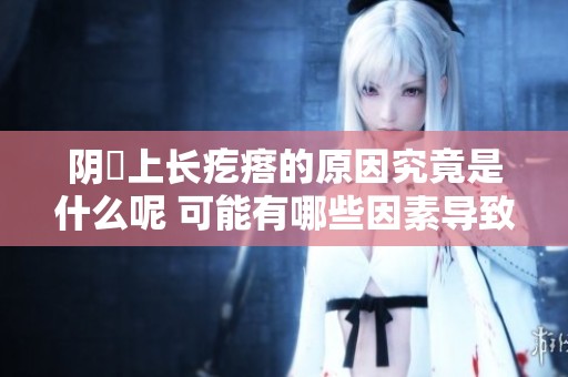 阴脣上长疙瘩的原因究竟是什么呢 可能有哪些因素导致这种情况出现