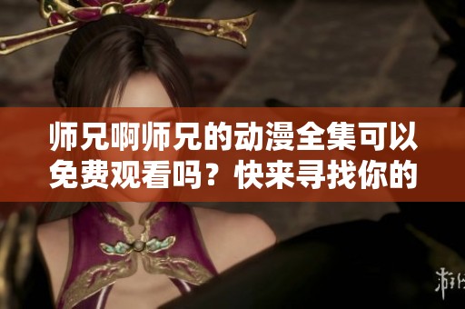师兄啊师兄的动漫全集可以免费观看吗？快来寻找你的观看方式吧！