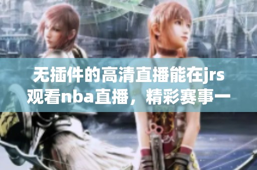 无插件的高清直播能在jrs观看nba直播，精彩赛事一网打尽
