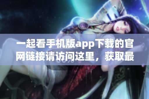 一起看手机版app下载的官网链接请访问这里，获取最新版本的使用方法。