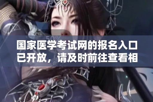 国家医学考试网的报名入口已开放，请及时前往查看相关信息和报名事项