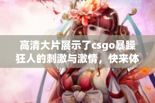 高清大片展示了csgo暴躁狂人的刺激与激情，快来体验这场对战吧