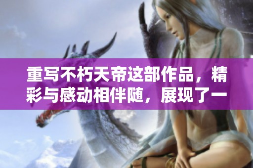 重写不朽天帝这部作品，精彩与感动相伴随，展现了一个传奇的世界