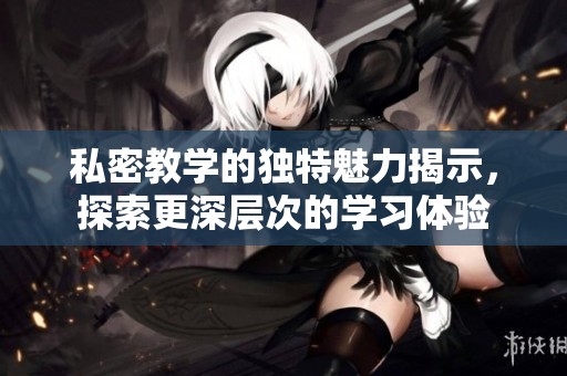 私密教学的独特魅力揭示，探索更深层次的学习体验