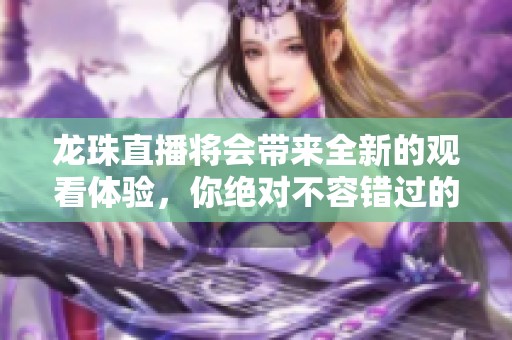 龙珠直播将会带来全新的观看体验，你绝对不容错过的精彩内容就在这里！