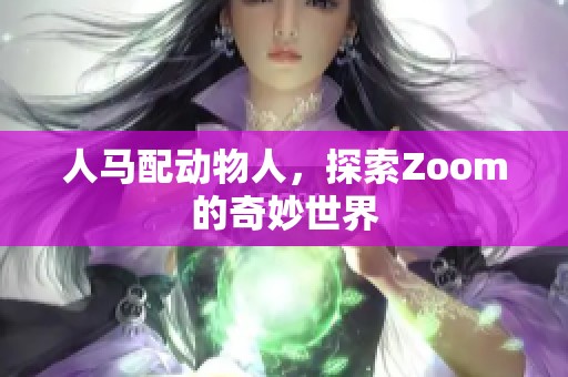人马配动物人，探索Zoom的奇妙世界