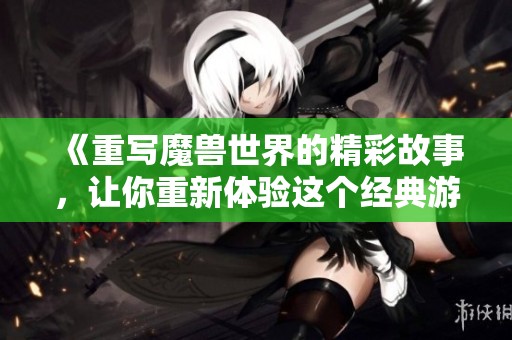 《重写魔兽世界的精彩故事，让你重新体验这个经典游戏的魅力》