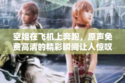 空姐在飞机上奔跑，原声免费高清的精彩瞬间让人惊叹