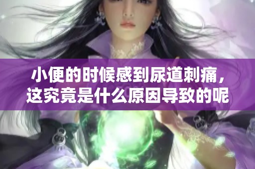 小便的时候感到尿道刺痛，这究竟是什么原因导致的呢
