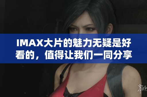 IMAX大片的魅力无疑是好看的，值得让我们一同分享与欣赏。