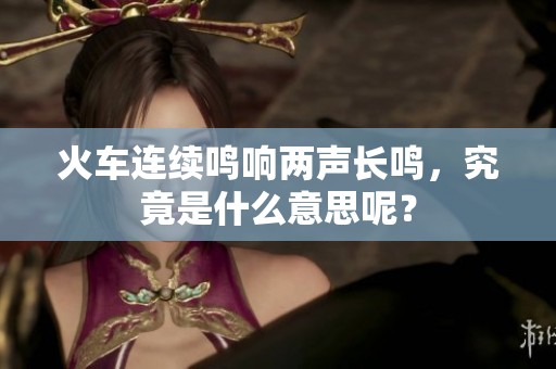 火车连续鸣响两声长鸣，究竟是什么意思呢？