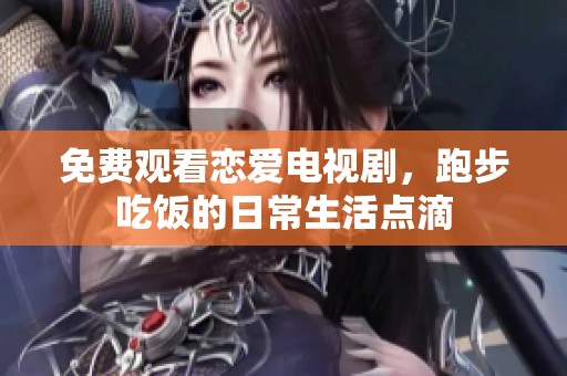 免费观看恋爱电视剧，跑步吃饭的日常生活点滴
