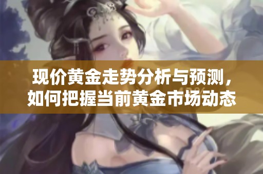 现价黄金走势分析与预测，如何把握当前黄金市场动态