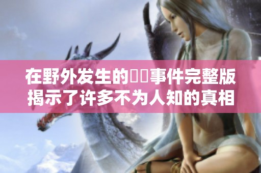 在野外发生的強姦事件完整版揭示了许多不为人知的真相