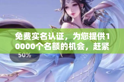 免费实名认证，为您提供10000个名额的机会，赶紧来领吧！
