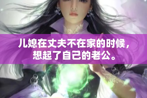 儿媳在丈夫不在家的时候，想起了自己的老公。