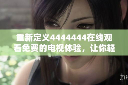 重新定义4444444在线观看免费的电视体验，让你轻松享受到无限精彩！