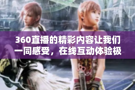 360直播的精彩内容让我们一同感受，在线互动体验极致乐趣。