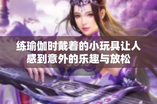 练瑜伽时戴着的小玩具让人感到意外的乐趣与放松
