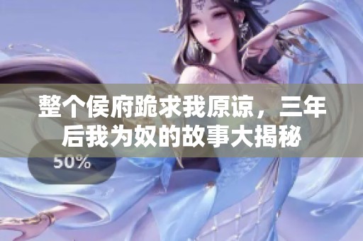 整个侯府跪求我原谅，三年后我为奴的故事大揭秘