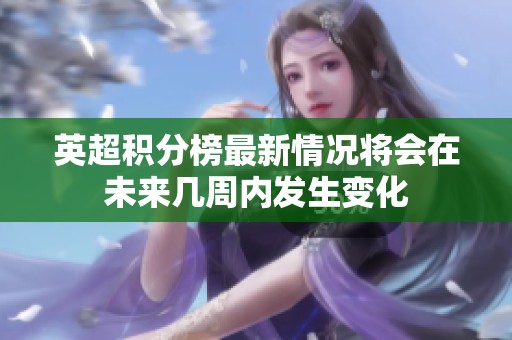 英超积分榜最新情况将会在未来几周内发生变化