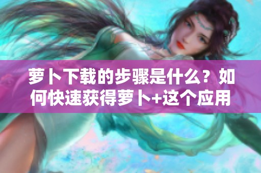 萝卜下载的步骤是什么？如何快速获得萝卜+这个应用程序呢